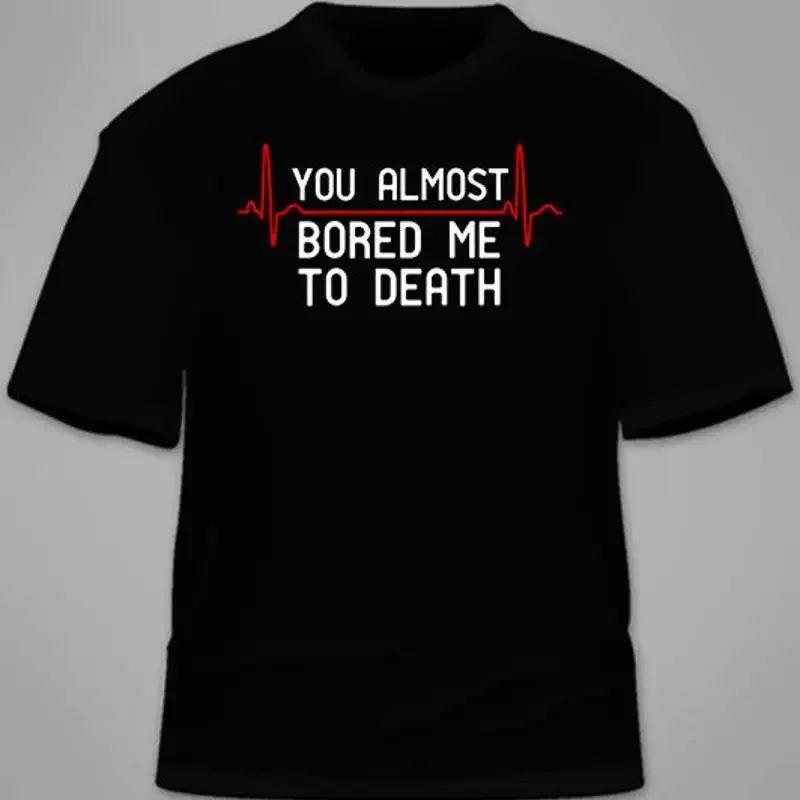 You Almost Bored Me To Death T-Shirt. Funny College Gift Sarcastic Tees TShirt