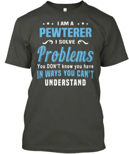 Pewterer - I Am A Solve Problems You Dont T-Shirt Made in the USA Size S to 5XL