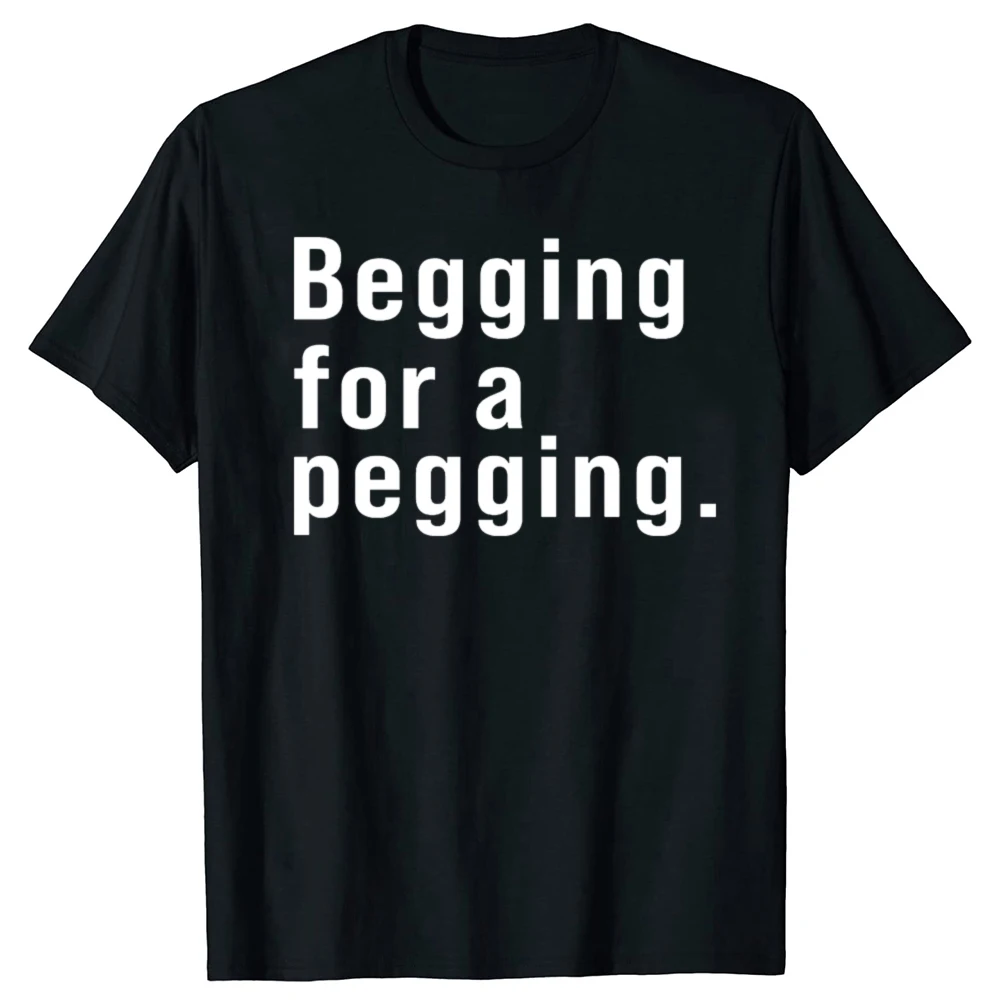 Begging for A Pegging Funny Letter Print T-shirt Spring Summer Soft T Shirts Casual T-shirt Streetwear Unisex