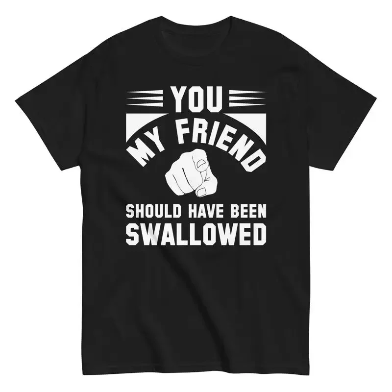 You My Friend Should Have Been Swallowed T Shirt Adult Humor Sarcastic Rude Gag