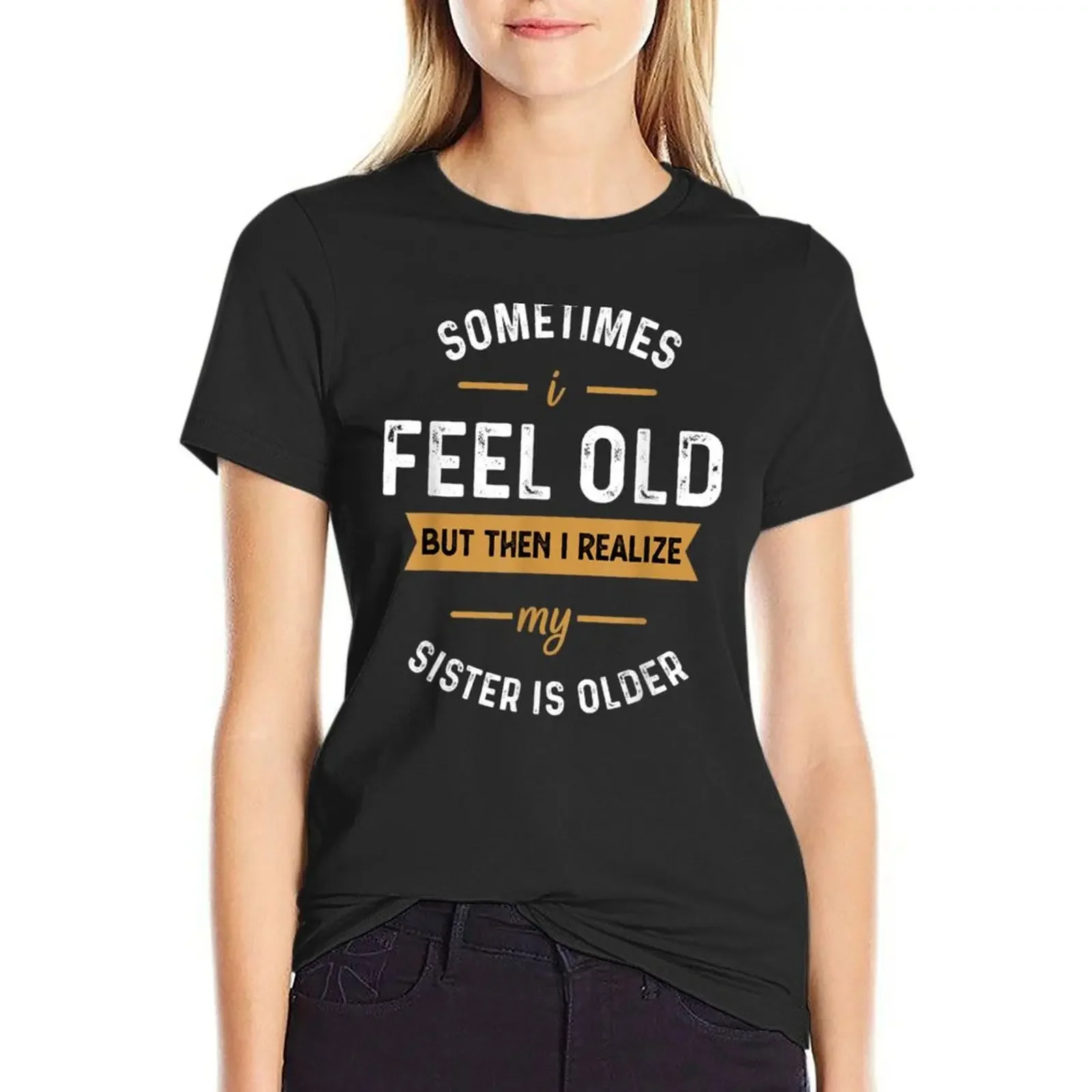 

sometimes i feel old but then i realize my sister is older and older funny T-Shirt sports fans tshirts for Women