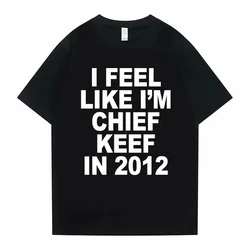 I Feel Like I'm Chief Keef in 2012 Graphic Print Tshirt Funny Rap Meme T-shirt Summer Men Women Hip Hop Oversized T Shirts