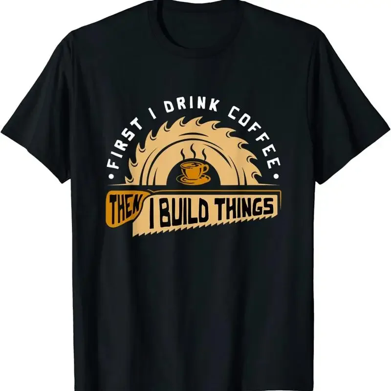

First I Drink Coffee Then I Build Things Woodworking Saw Graphic Tee Men's Cotton Crewneck T-Shirt