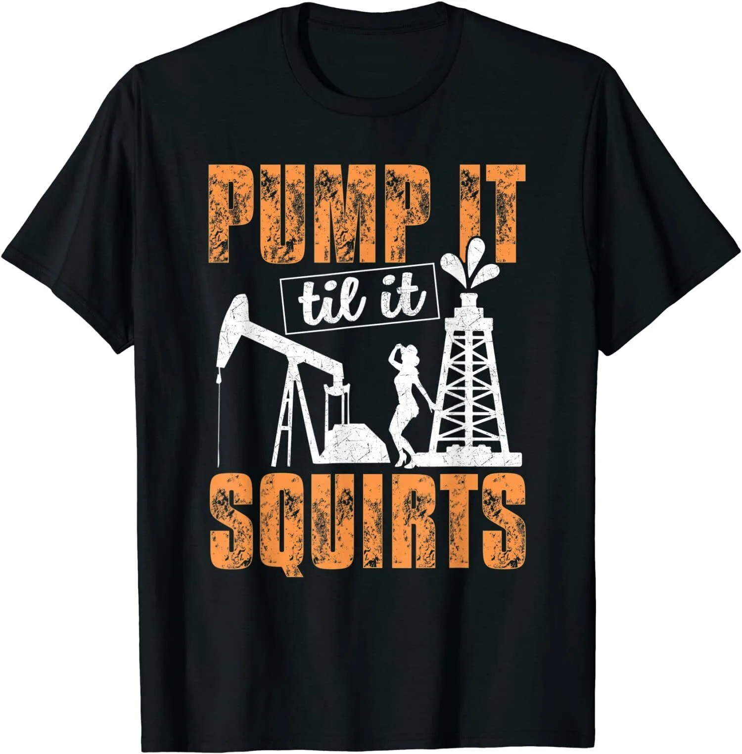 Pump It Till It Squirts - Oilfield Man Oil Worker Funny Gift T-Shirt