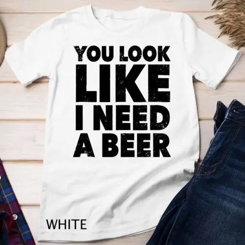 You Look Like I Need A Beer - Funny Drinking Alcohol Drunk Unisex T-shirt