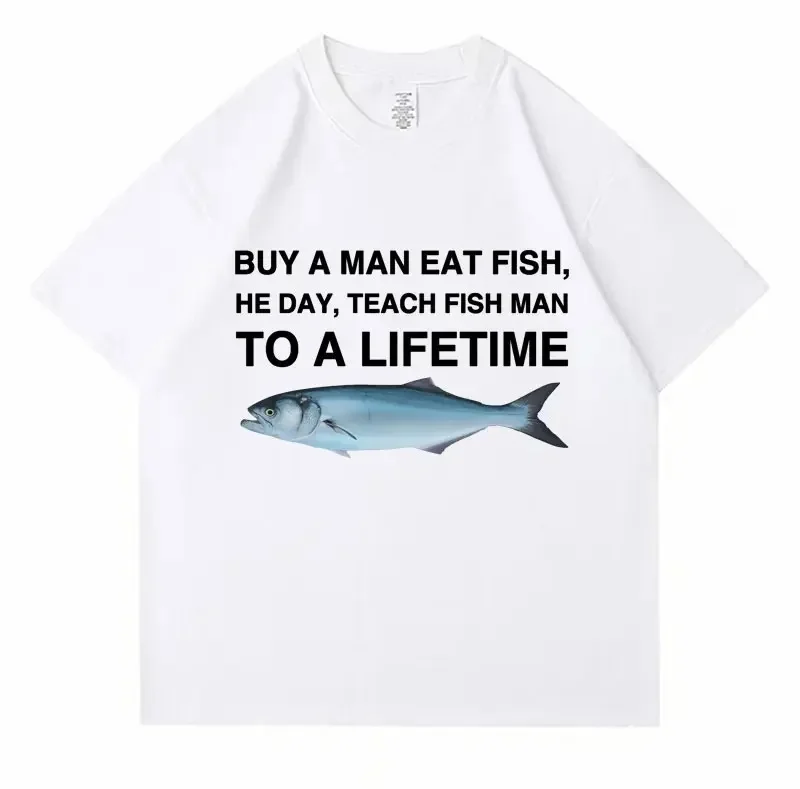 2026 Summer Buy A Man Eat Fish He Day Teach Fish Man To A Lifetime Funny Meme T Shirt Unisex Casual T-shirt Women Fashion Tees
