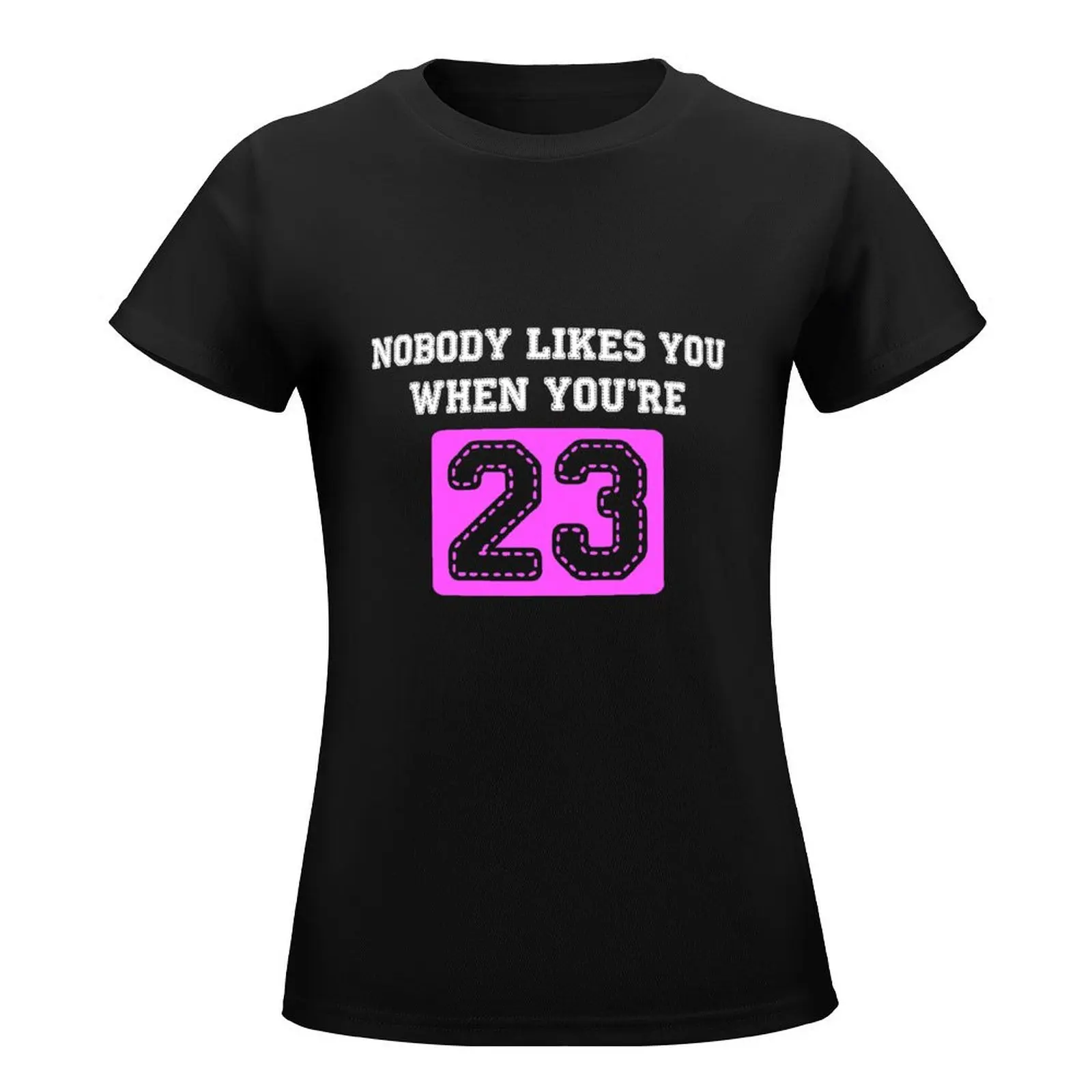 Nobody Likes You When You're 23 T-Shirt cute tops tops funny t shirts for Womens