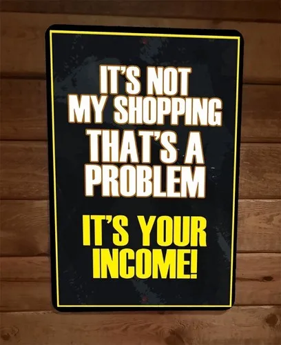Not My Shopping Thats a Problem Its Your Income  Funny  Metal Wall Sign