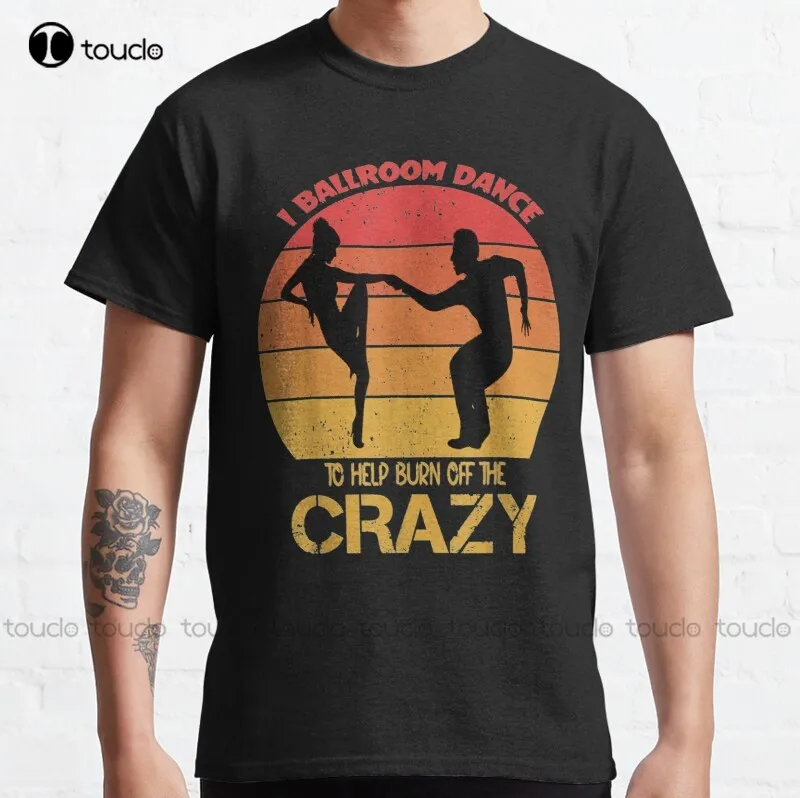 New I Ballroom Dance To Burn Off The Crazy 6 Classic T-Shirt Women Mens Tee Shirts Cotton Tee Shirts Xs-5Xl Streetwear Tshirt