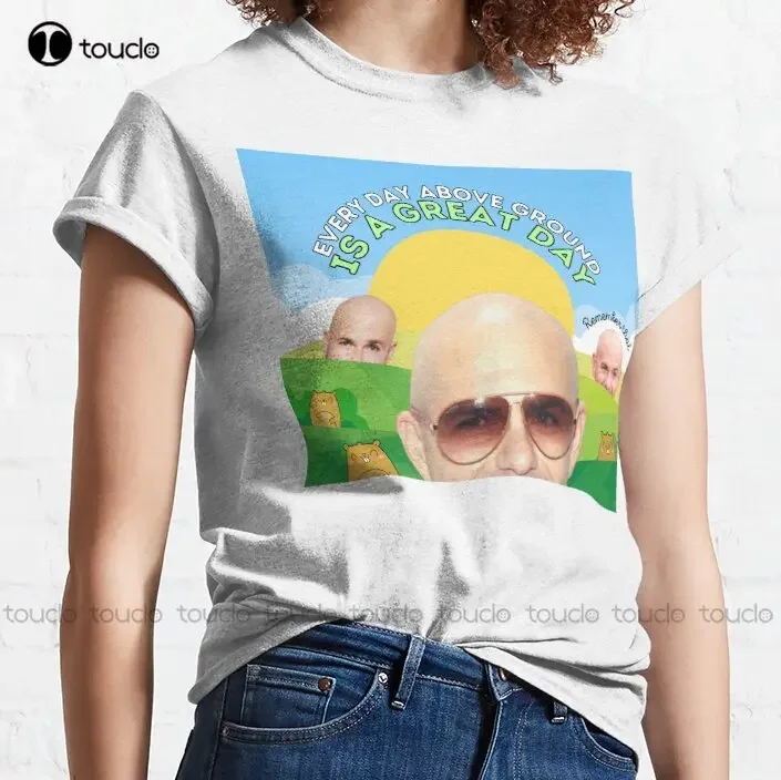 Every Day Above Ground Is A Great Day Classic T-Shirt Pitbull Singer Custom Shirts Christmas Gift Xs-5Xl Streetwear Hip Hop New