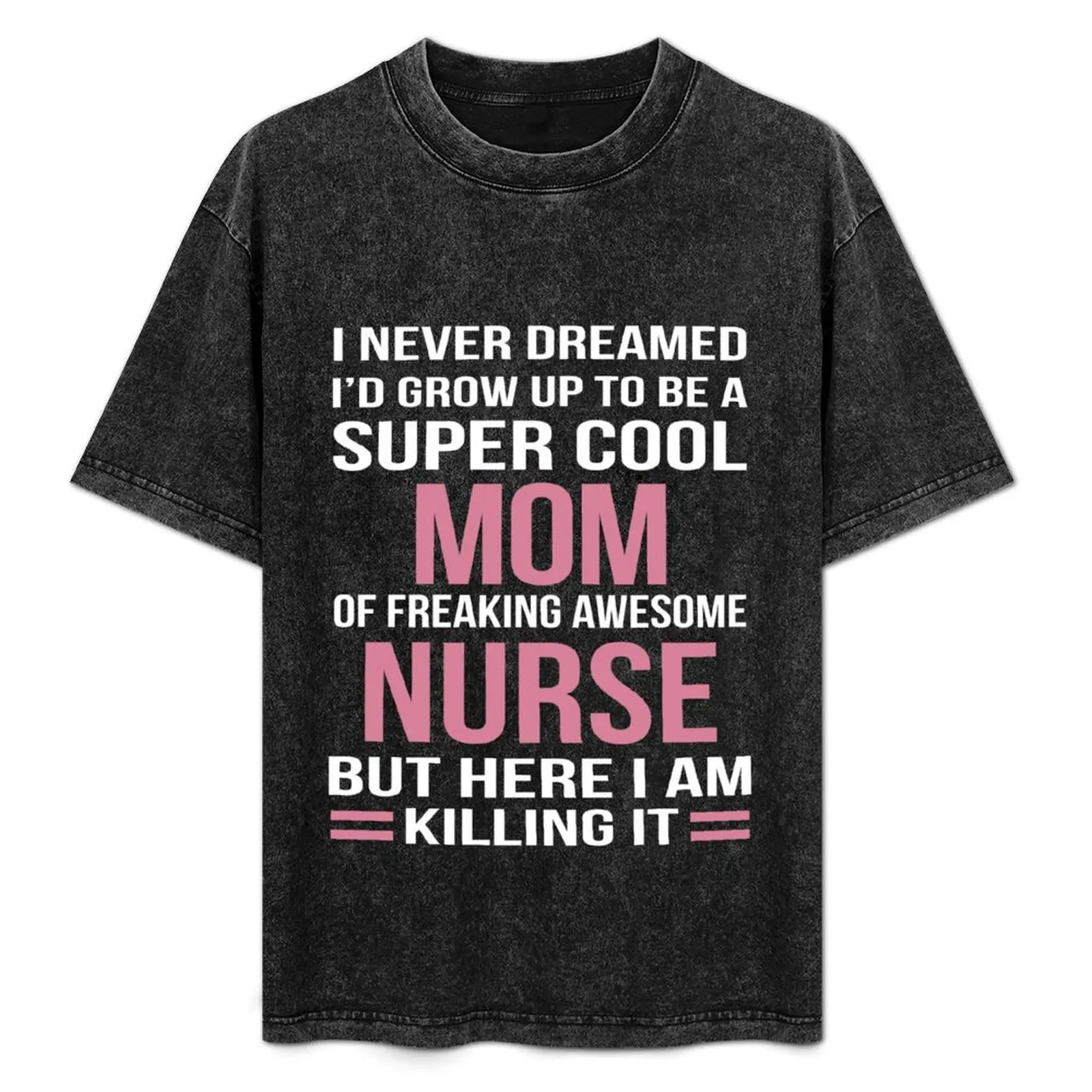 

I NEVER DREAMED I'D GROW UP TO BE A SUPER COOL MOM OF FREAKING AWESOME NURSE BUT HERE I AM KILLING IT T-Shirt