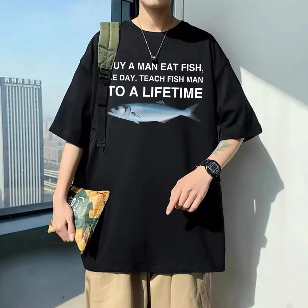 

Funny Buy A Man Eat Fish He Day Teach Fish Man To A Lifetime Meme Print T-Shirt Unisex Fashion Tees Men Oversized Cotton T Shirt