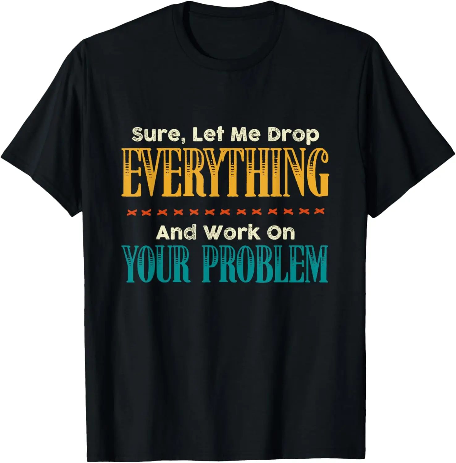 Camiseta Sure Let Me Drop Everything And Work On Your Problem