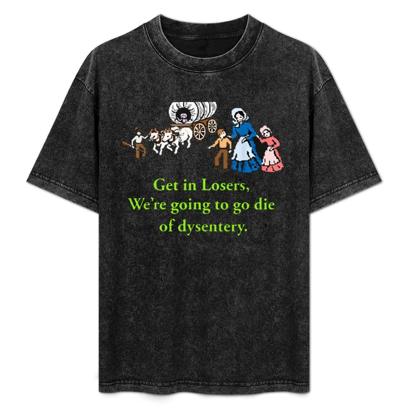 

Get-in-Losers-were-Going-to-Go-Die-of-Dysentery T-Shirt t shirts for man cotton funny anime tshirt T-Shirt
