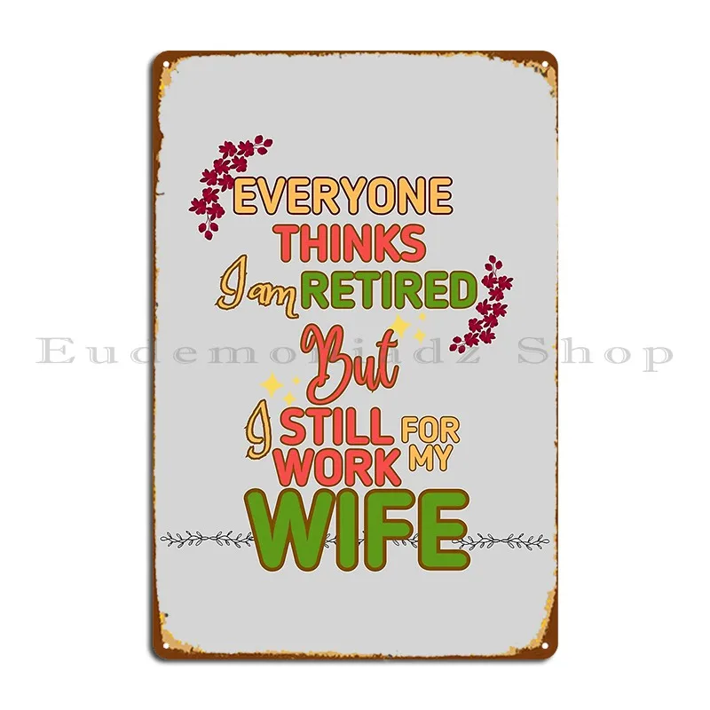 Funny Typography Everyone Thinks I Am Retired But I Work For My Wife Metal Sign Printing Customize Club Tin Sign Poster