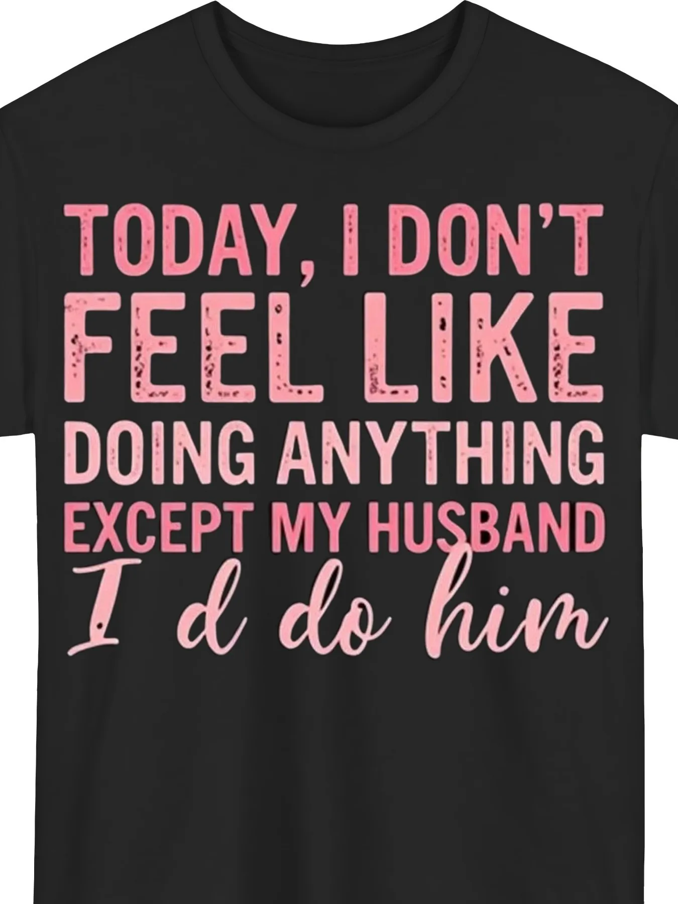 Funny Statement Tee 18g 1  for Men Eye Catching Black Crew Neck with Bold Pink Text TODAY I DON'T FEEL LIKE DOING ANYTHING EXCEPT MY HUSBAND and Playful Cursive Addition I'd Do Him