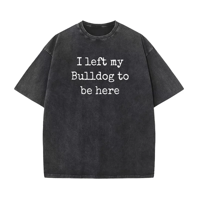

I Left My Bulldog To Be Here English Bulldog Shirt Women Men T-shirt Men's Tee Shirt Short Sleeve Male Clothes Fashion