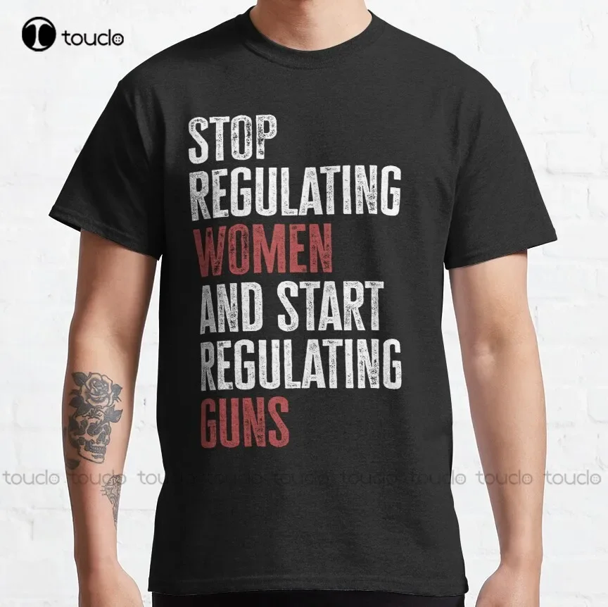 Stop Regulating Women And Start Regulating Guns Classic T-Shirt Cute Shirts For Teen Girls Digital Printing Tee Shirts Xs-5Xl