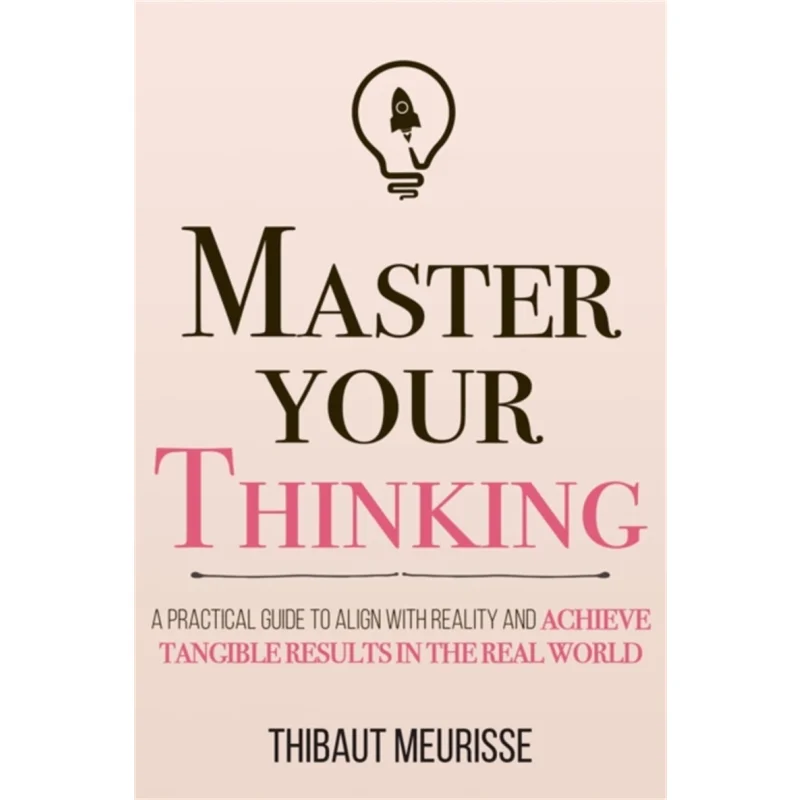 Master Your Thinking A Practical Guide To Align Yourself With Reality And Achieve Tangible Results In The Real World