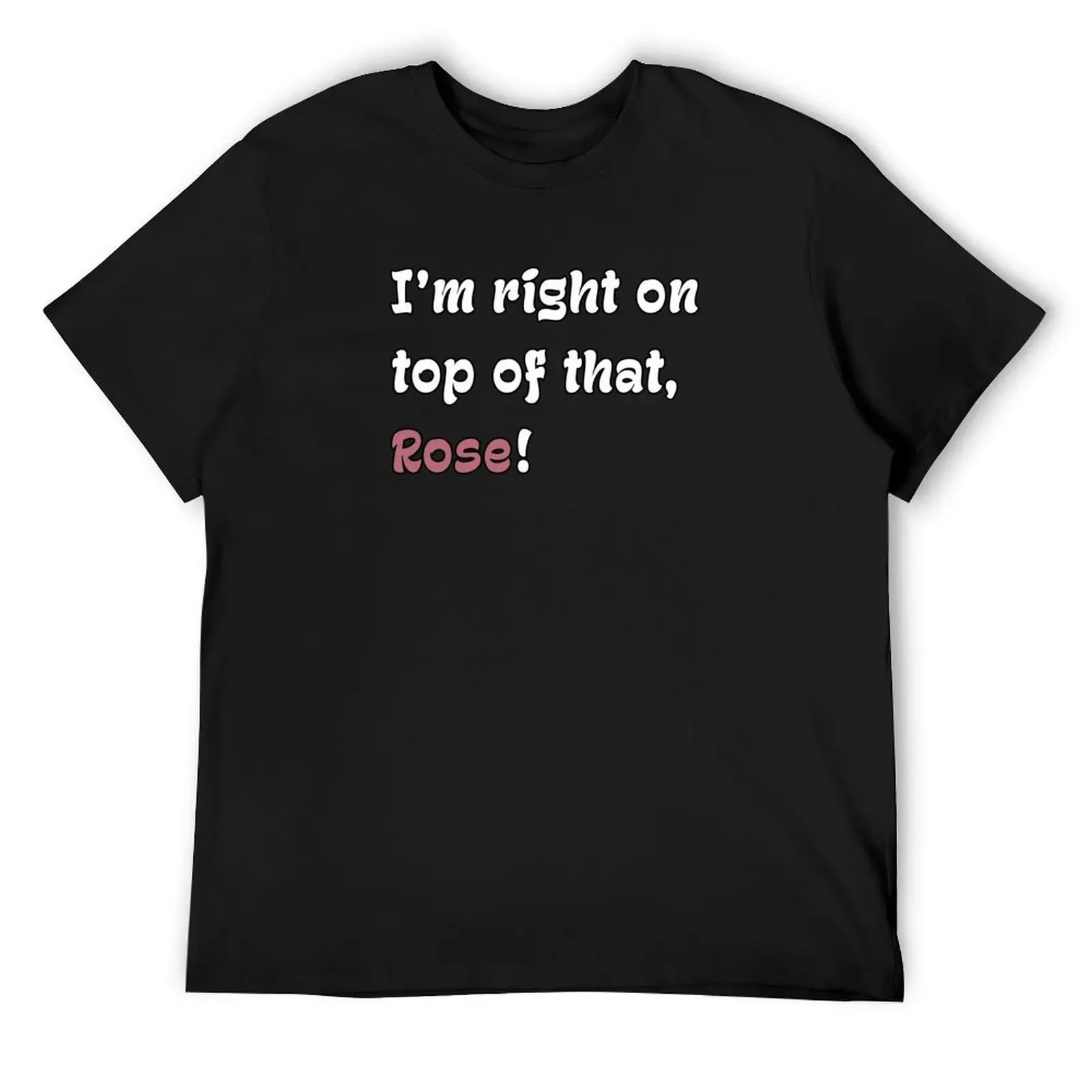 I'm Right on Top of That, Rose! T-Shirt street wear plus size tops for a boy men clothes