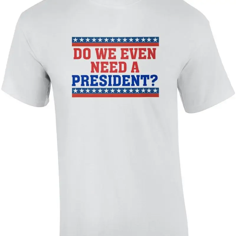 Do we even need a president? Funny political t-shirt
