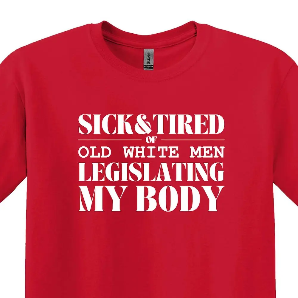 Sick Tired Of Old White Men Legislating My Body T Shirt Feminist Pro Choice Womens Right Feminism Activist