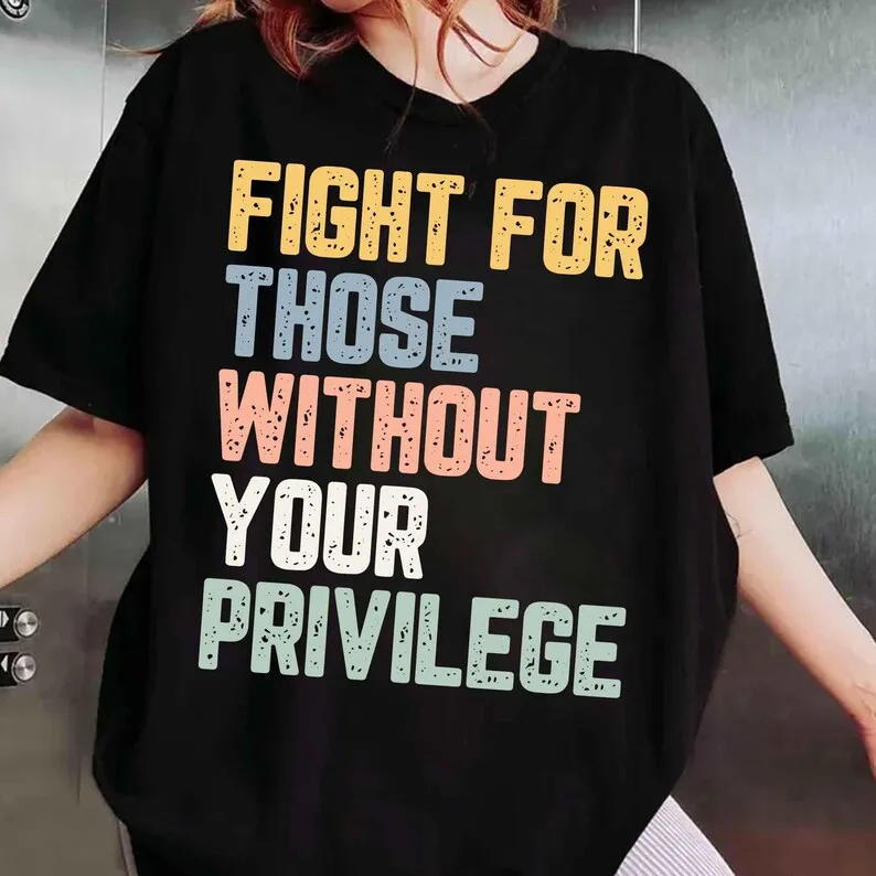 Fight for Those Without Your Privilege T-shirt- Racial Equality , Social Activist Shirt