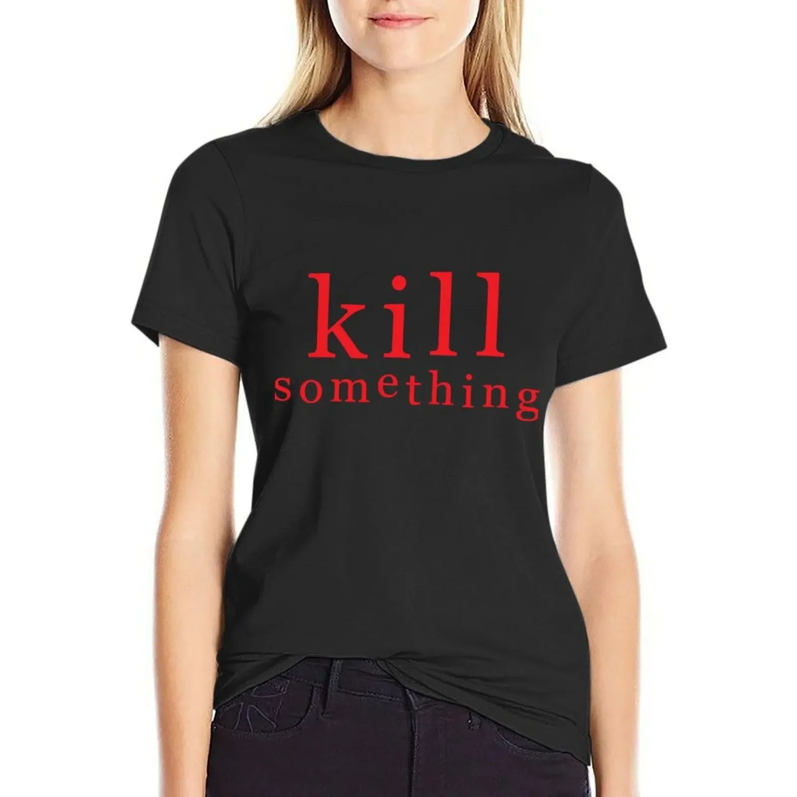 KILL SOMETHING T-Shirt summer tops tops summer clothes white t shirts for Women