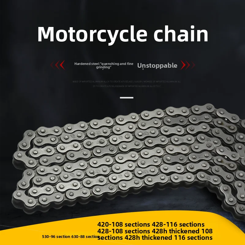 

The motorcycles use thickened chains: 420-108/428-108/428-116/530-96/630-88 standard chains for motorcycle engines