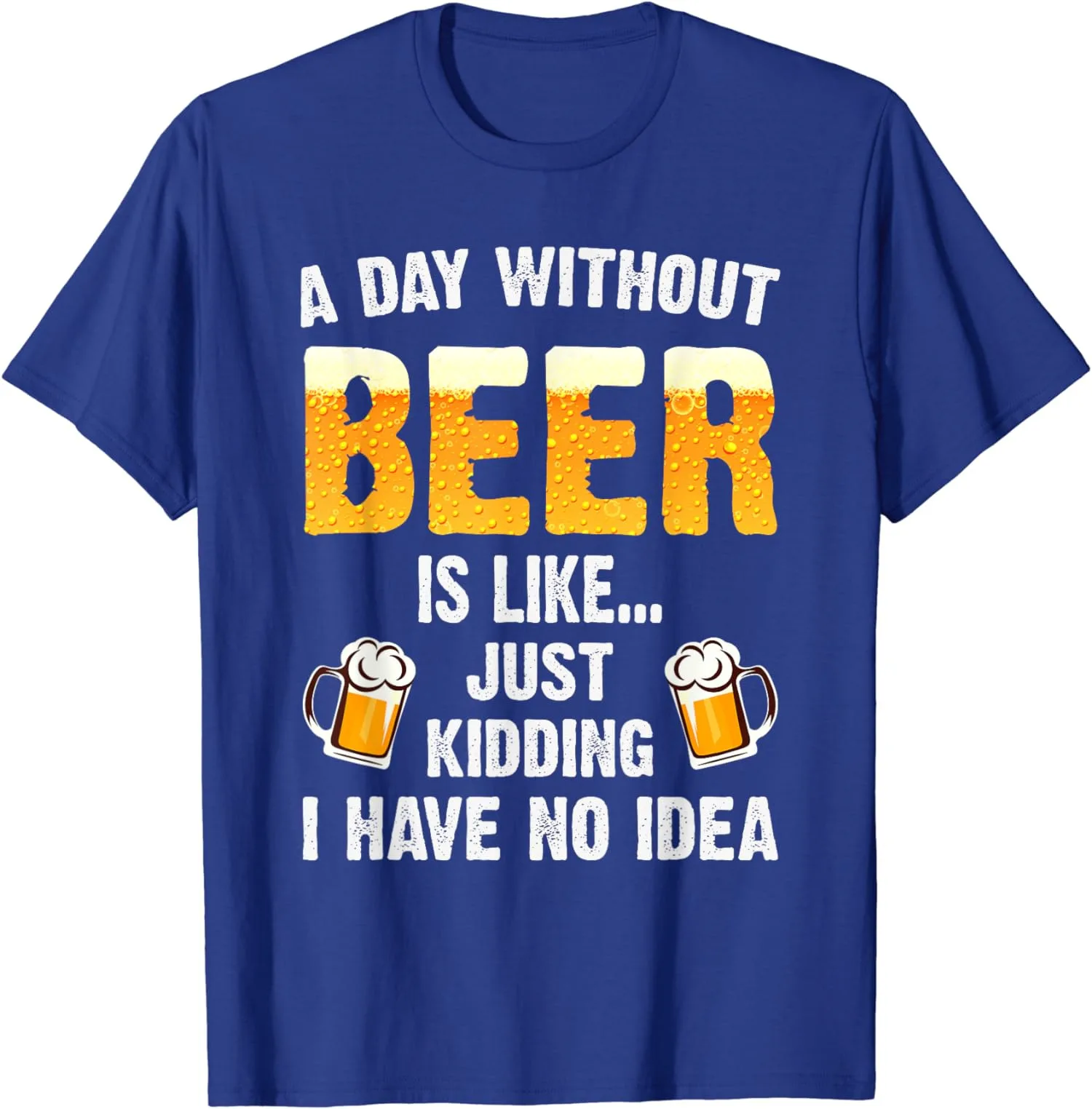 

A Day Without Beer Is Like Just Kidding Funny Men's Unisex T-Shirt Size S-5XL