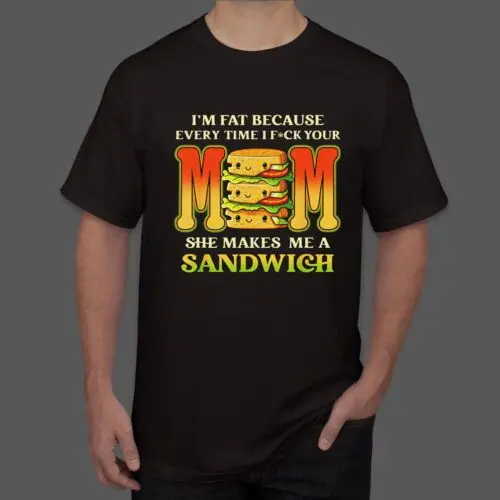 

NEW I'm Fat Every Time I F Your Mom She Makes Me A Sandwich Great T-Shirt S-5XL