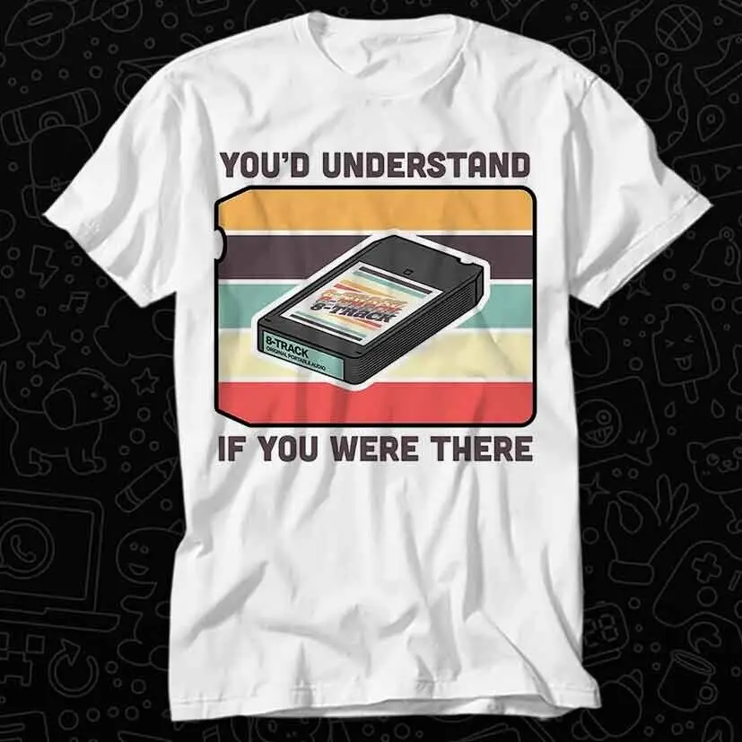 8 Track Tape Cartridge 60s 80s You'd Understand If You Were There T Shirt 533