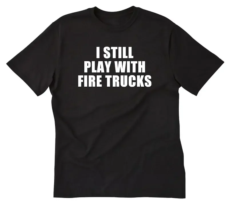 

I Still Play With Fire Trucks T-shirt, Firefighter Shirt, Fireman T-shirt, Fire Fighter Tee Shirt Fire Department