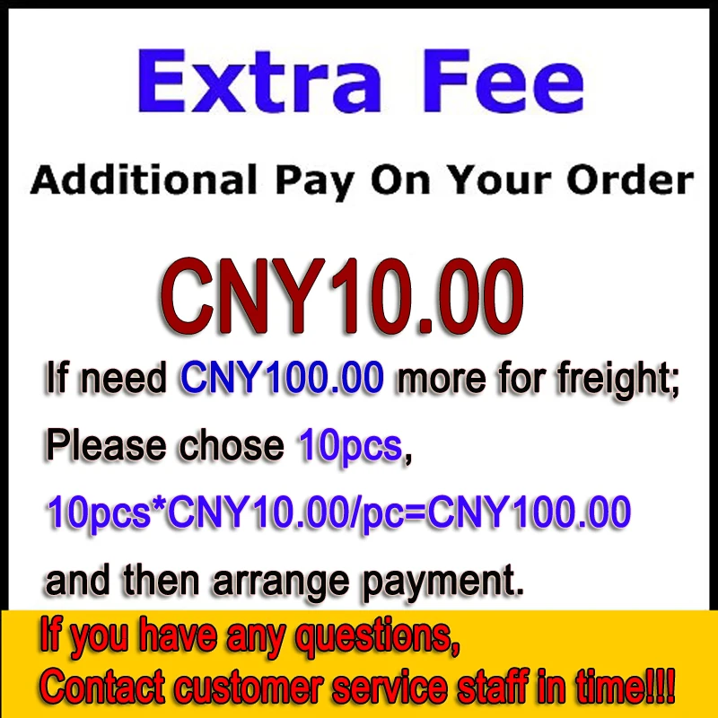 Extra Fee- Additional Fee on your order. CNY10 for each If need CNY100 more for freight, please chose 10pcs and arrange Payment.