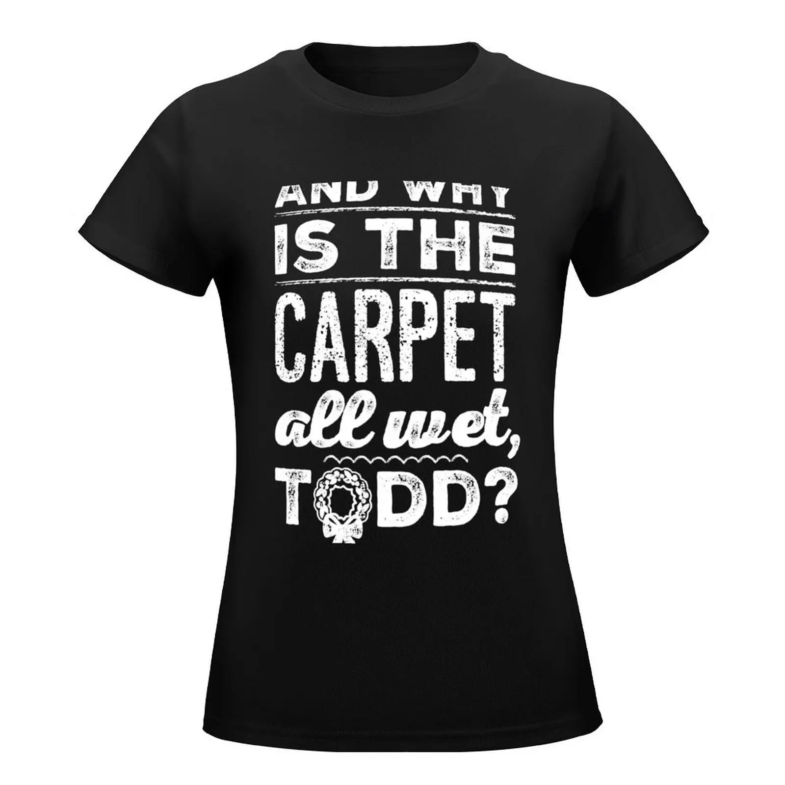 And Why is the Carpet All Wet, Todd? T-Shirt Short sleeve tee shirts graphic tees Women's tops