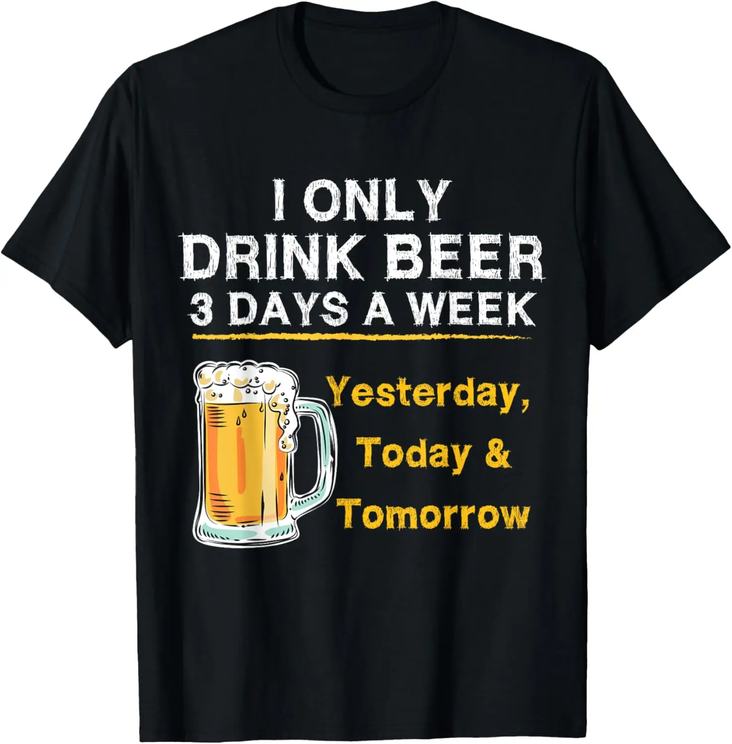 I Only Drink Beer 3 Days a Week Yesterday Today & Tomorrow T-Shirt