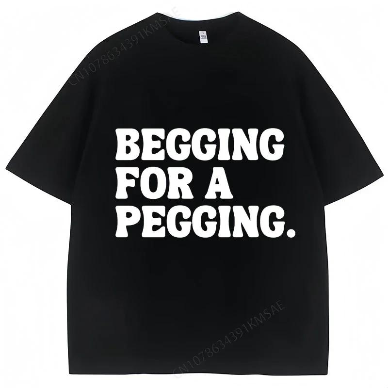 Begging for A Pegging Funny Letter Print T-shirt Spring Summer Cotton Soft T Shirts Oversized Casual T-shirt Streetwear Unisex