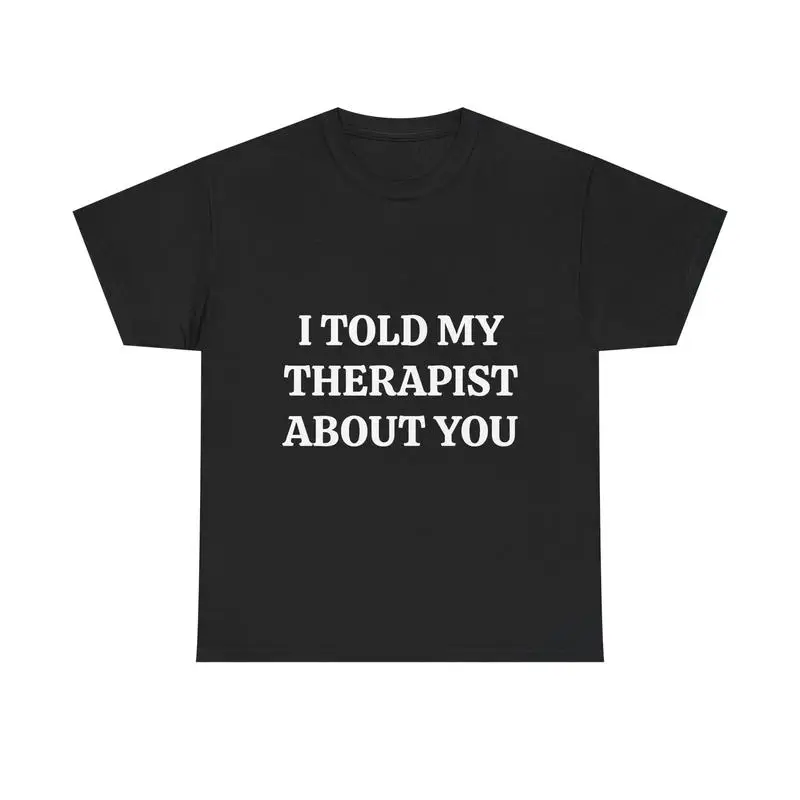 

I TOLD MY THERAPIST ABOUT YOU TEE – For When Someone Becomes The Topic Of Your Weekly Mental Breakdown Funny Therapy Shirt Dark