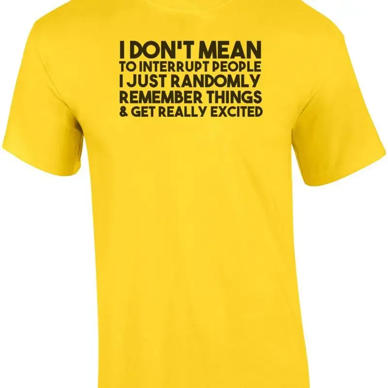 I don't mean to interrupt people I just randomly remember things and get real... T shirt
