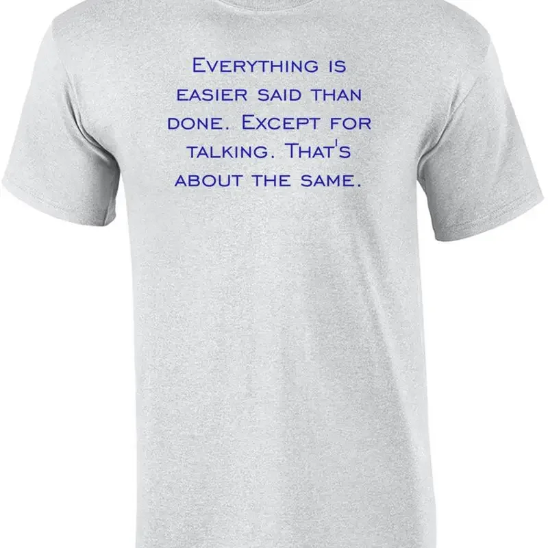 Everything is easier said than done. Except for talking. That's about the sam... T shirt