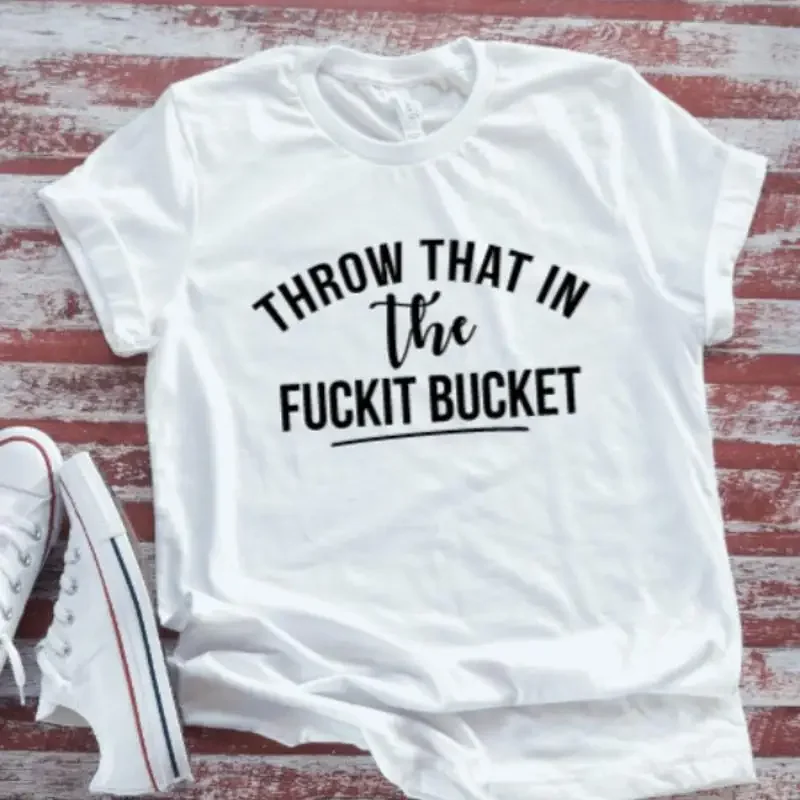 Throw That In The F Ckit Bucket White T Shirt
