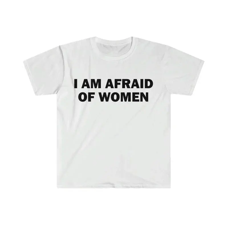 I Am Afraid of Women T-Shirt Humor Gift Funny Meme Shirt Unisex Offensive T-Shirt Women O-neck Street Fashion Tops