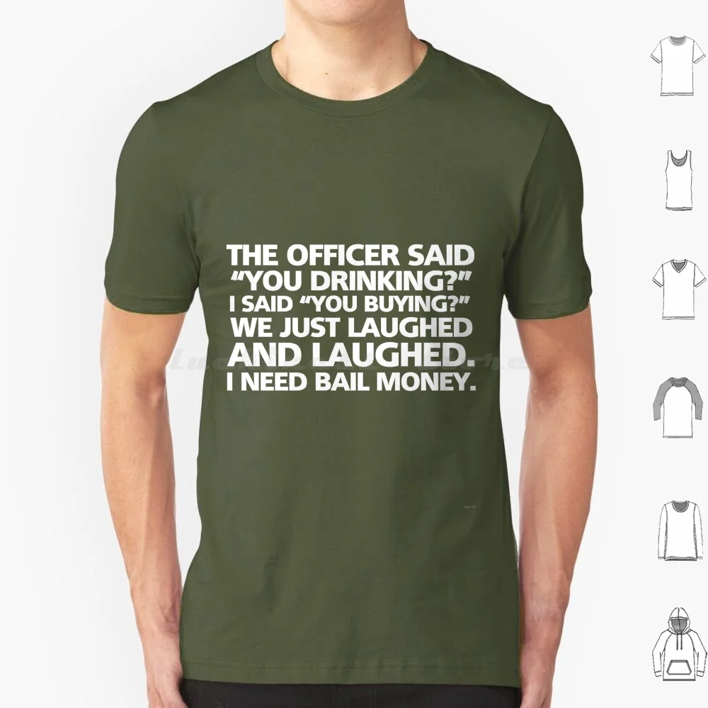 The Officer Said " You Drinking ? " I Said " You Buying ? " We Just Laughed And Laughed. I Need Bail Money. T Shirt Men Wome