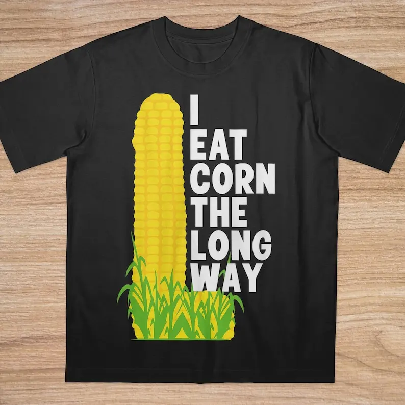 I Eat Corn The Long Way Shirt, Funny Meme Offensive Meme Adult Humor, Inappropriate Bold Statement, Freaky Shirt