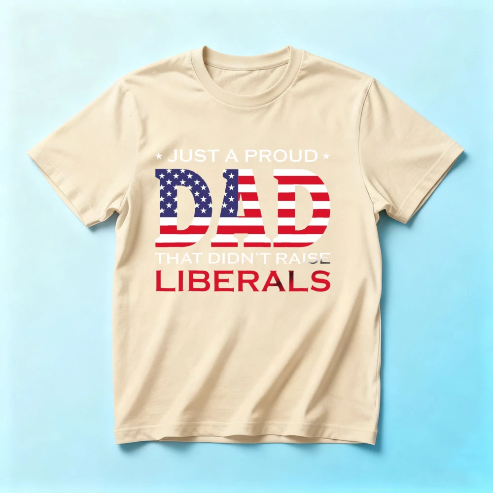 Just A Proud Dad That Didn't Raise Liberals Dad T-Shirt 4th of July Shirt Patriotic Shirt Father's Day Gift TShirt Men Cotton T