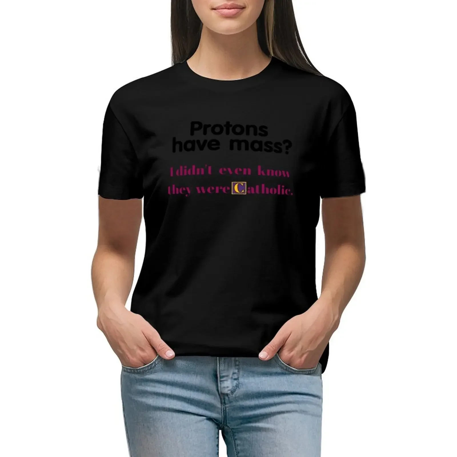 Protons Have Mass I Didn't Even Know They Were Catholic - funny gifts T-Shirt sublime tees plus sizes plain t shirts for Women