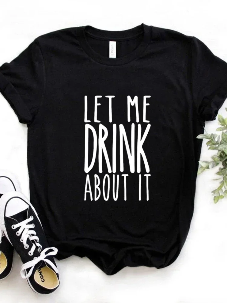 Let Me Drink About It Print Women T Shirt Short Sleeve O Neck Loose Women Tshirt Ladies Fashion Tee Shirt Tops Camisetas Mujer