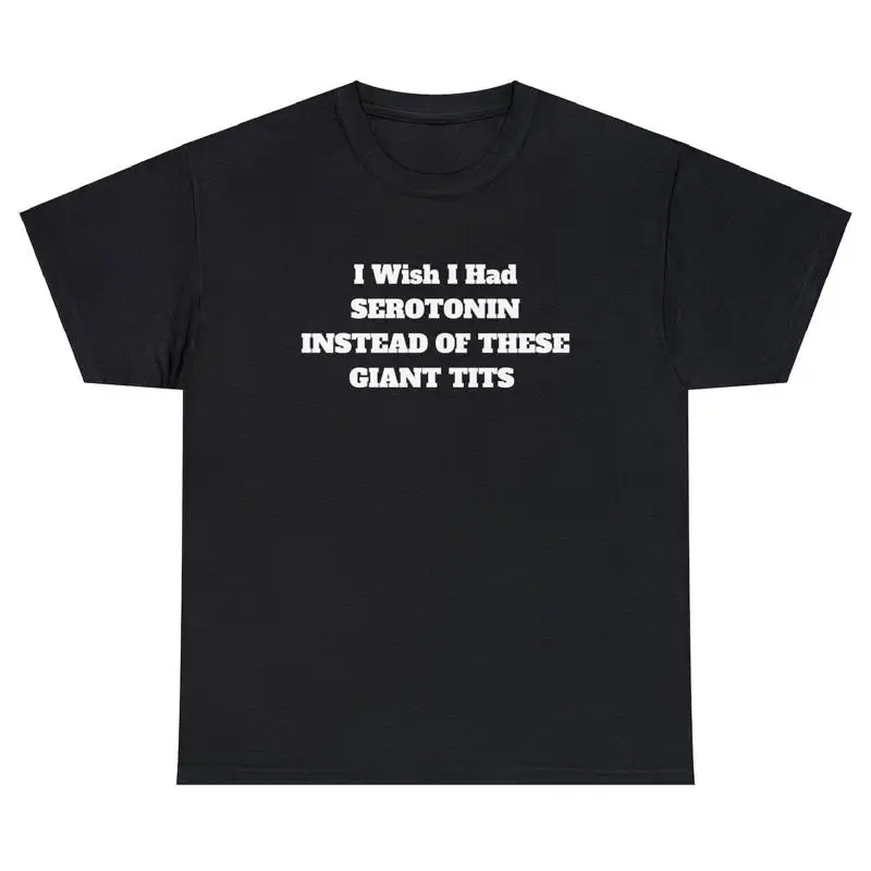 

I Wish I Had Serotonin Instead Of These Giant Tits T Shirt Funny Sarcastic Tee