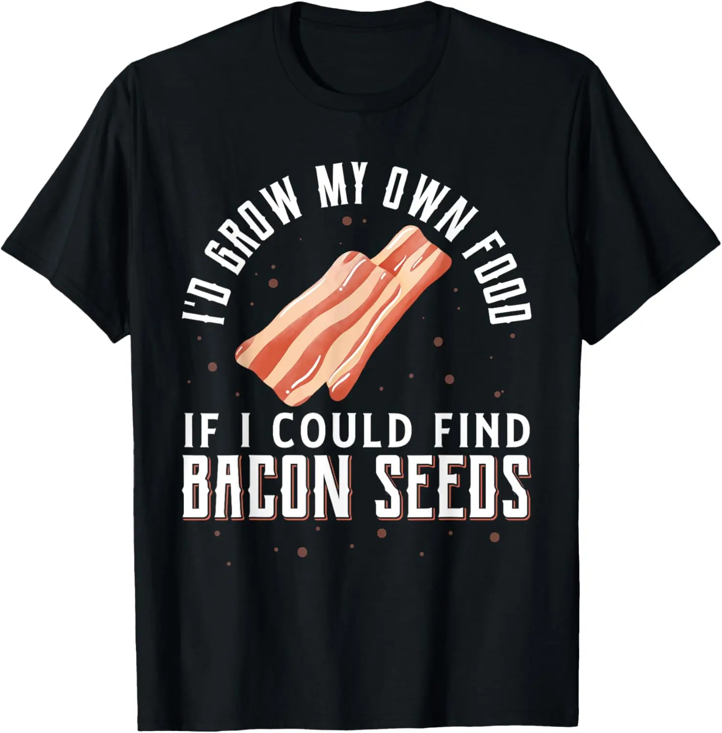 I'D Grow My Own Food If I Could Find Bacon Seeds Bacon Seed T-Shirt