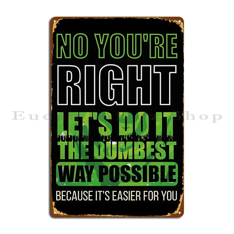 No You Re Right Let S Do It The Dumbest Way Possible Funny Sarcastic Humor Metal Sign Plaques Club Customized Tin Sign Poster